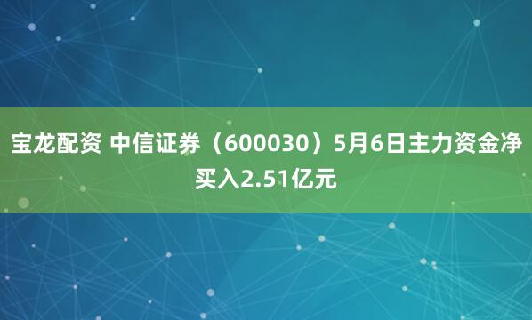 宝龙配资 中信证券（600030）5月6日主力资金净买入2.51亿元