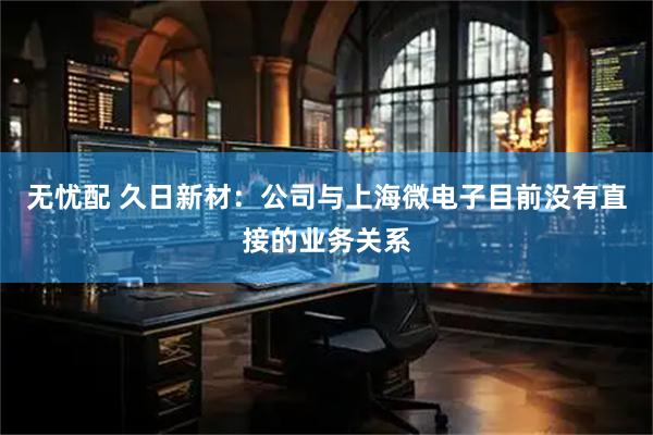 无忧配 久日新材：公司与上海微电子目前没有直接的业务关系