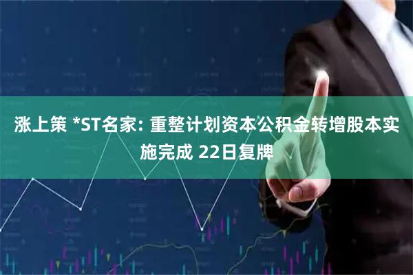 涨上策 *ST名家: 重整计划资本公积金转增股本实施完成 22日复牌